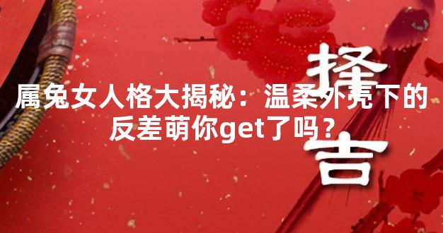 属兔女人格大揭秘：温柔外壳下的反差萌你get了吗？