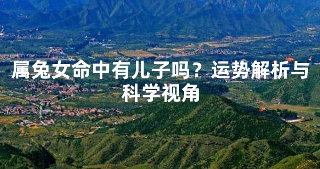 属兔女命中有儿子吗？运势解析与科学视角
