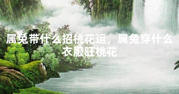属兔带什么招桃花运，属兔穿什么衣服旺桃花