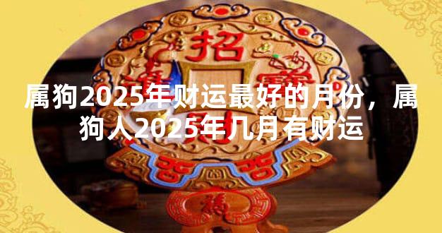 属狗2025年财运最好的月份，属狗人2025年几月有财运