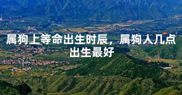 属狗上等命出生时辰，属狗人几点出生最好