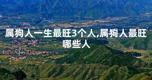 属狗人一生最旺3个人,属狗人最旺哪些人