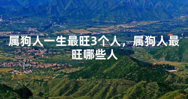 属狗人一生最旺3个人，属狗人最旺哪些人