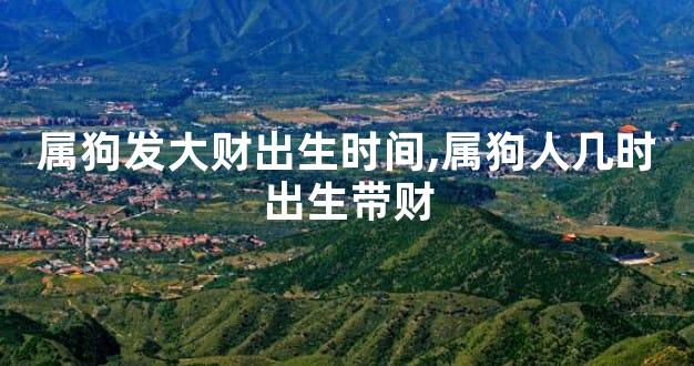 属狗发大财出生时间,属狗人几时出生带财