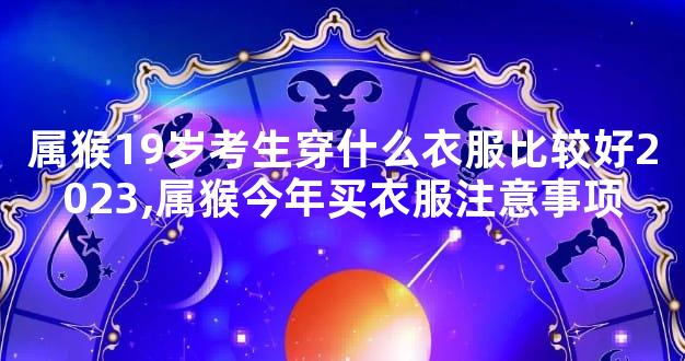 属猴19岁考生穿什么衣服比较好2023,属猴今年买衣服注意事项