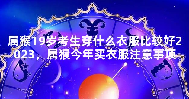 属猴19岁考生穿什么衣服比较好2023，属猴今年买衣服注意事项