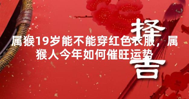 属猴19岁能不能穿红色衣服，属猴人今年如何催旺运势