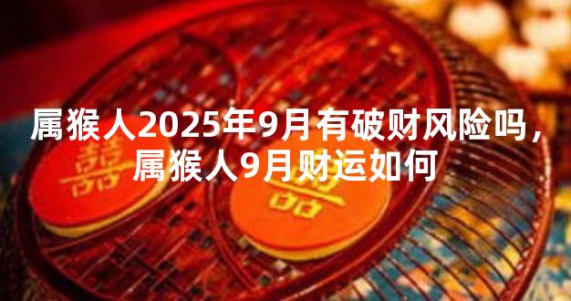 属猴人2025年9月有破财风险吗，属猴人9月财运如何