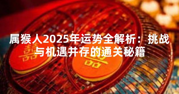 属猴人2025年运势全解析：挑战与机遇并存的通关秘籍