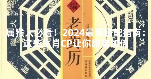 属猴人必看！2024最新婚配指南：这些生肖CP让你甜蜜加倍