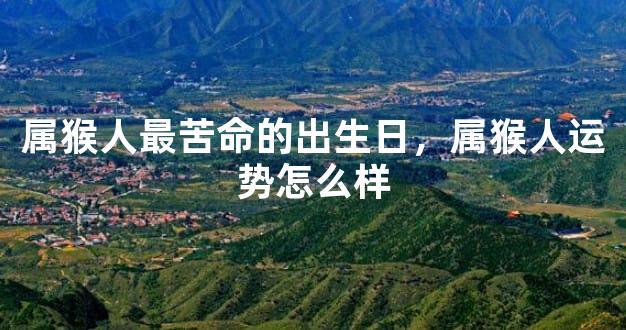 属猴人最苦命的出生日，属猴人运势怎么样