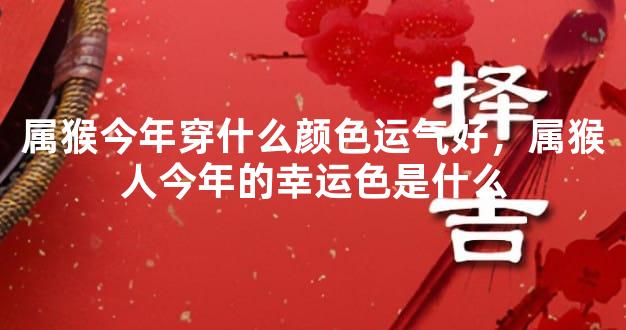 属猴今年穿什么颜色运气好，属猴人今年的幸运色是什么