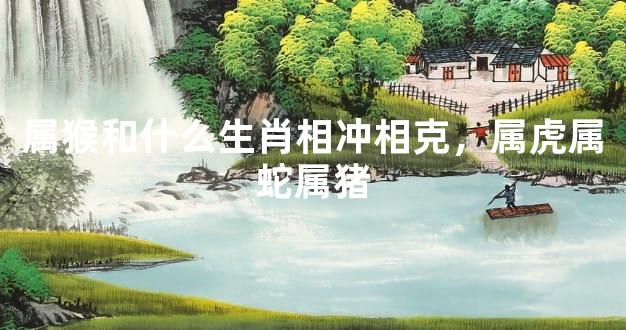 属猴和什么生肖相冲相克，属虎属蛇属猪