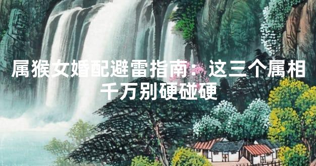 属猴女婚配避雷指南：这三个属相千万别硬碰硬