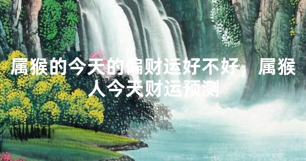 属猴的今天的偏财运好不好，属猴人今天财运预测