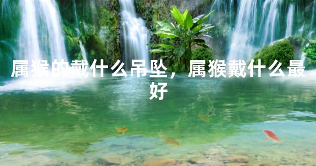 属猴的戴什么吊坠，属猴戴什么最好