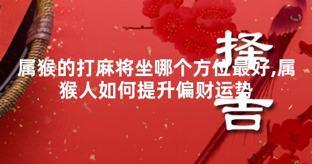属猴的打麻将坐哪个方位最好,属猴人如何提升偏财运势