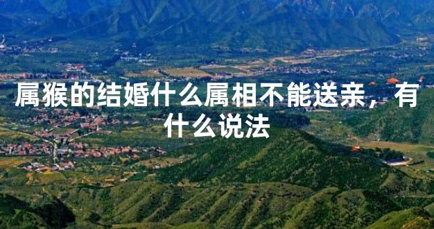 属猴的结婚什么属相不能送亲，有什么说法