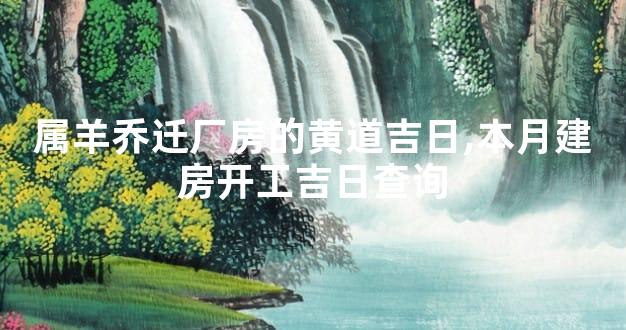 属羊乔迁厂房的黄道吉日,本月建房开工吉日查询