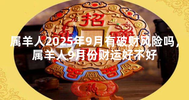 属羊人2025年9月有破财风险吗，属羊人9月份财运好不好