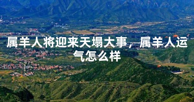 属羊人将迎来天塌大事，属羊人运气怎么样