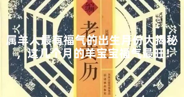属羊人最有福气的出生月份大揭秘，这几个月的羊宝宝福气最旺！