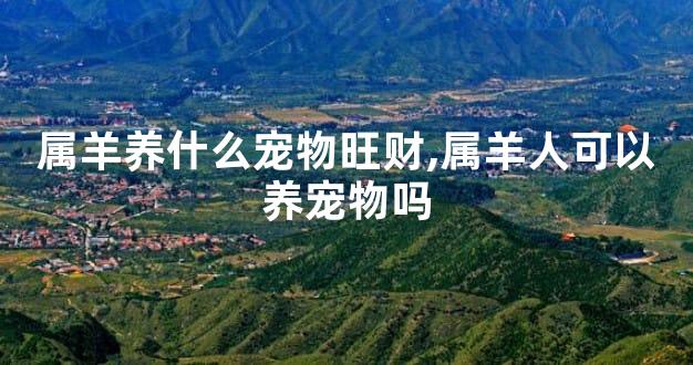 属羊养什么宠物旺财,属羊人可以养宠物吗