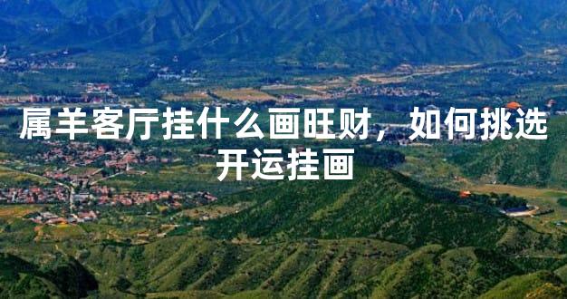 属羊客厅挂什么画旺财，如何挑选开运挂画
