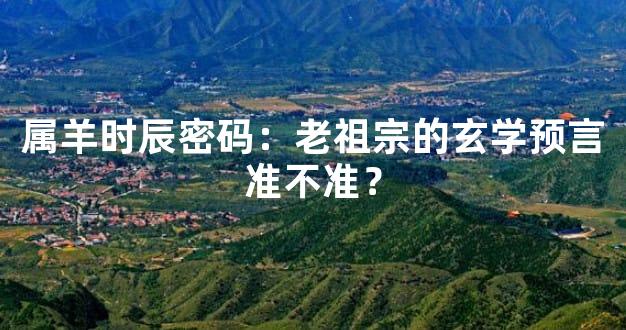 属羊时辰密码：老祖宗的玄学预言准不准？