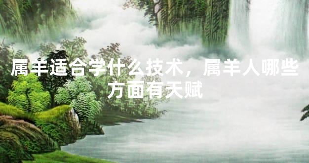 属羊适合学什么技术，属羊人哪些方面有天赋