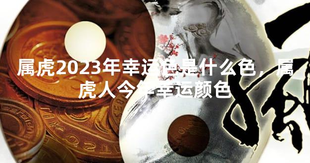 属虎2023年幸运色是什么色，属虎人今年幸运颜色