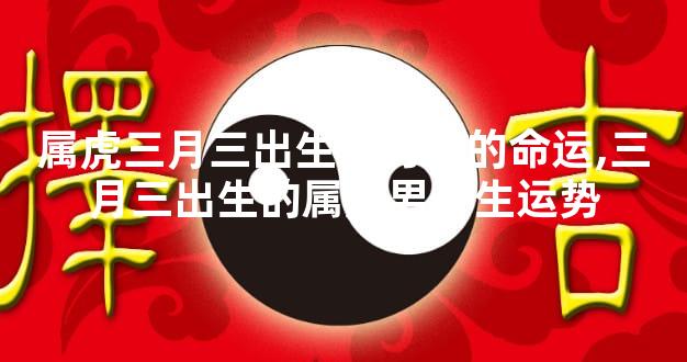 属虎三月三出生的男人的命运,三月三出生的属虎男一生运势