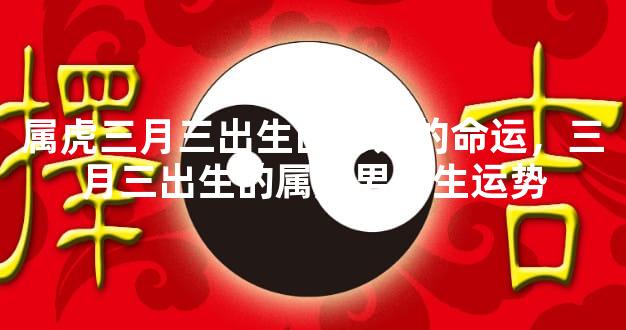 属虎三月三出生的男人的命运，三月三出生的属虎男一生运势