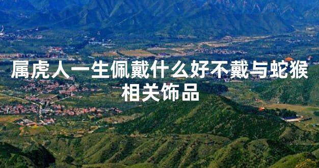 属虎人一生佩戴什么好不戴与蛇猴相关饰品