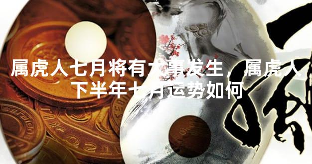 属虎人七月将有大事发生，属虎人下半年七月运势如何