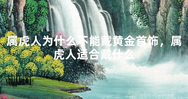属虎人为什么不能戴黄金首饰，属虎人适合戴什么