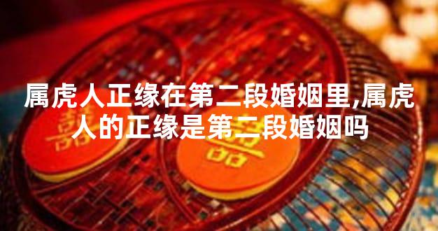 属虎人正缘在第二段婚姻里,属虎人的正缘是第二段婚姻吗