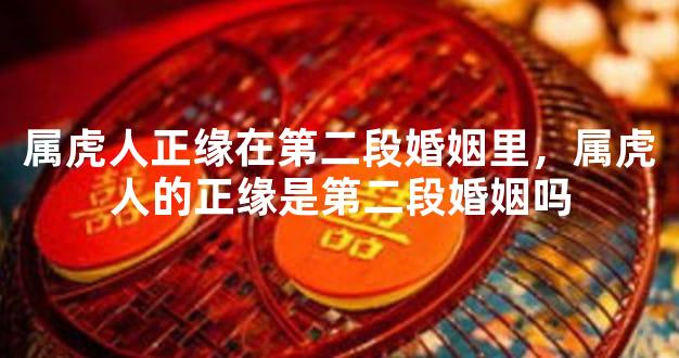 属虎人正缘在第二段婚姻里，属虎人的正缘是第二段婚姻吗
