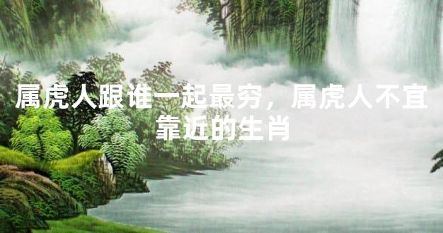 属虎人跟谁一起最穷，属虎人不宜靠近的生肖