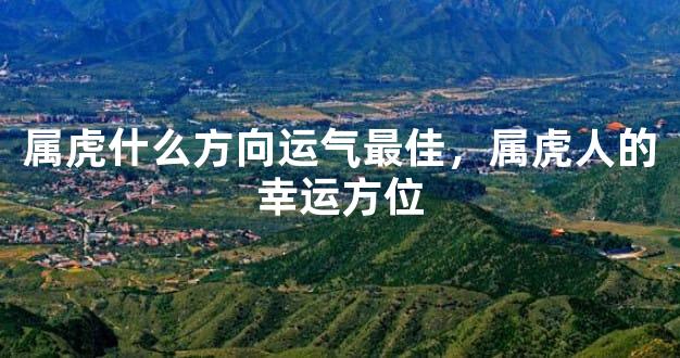属虎什么方向运气最佳，属虎人的幸运方位