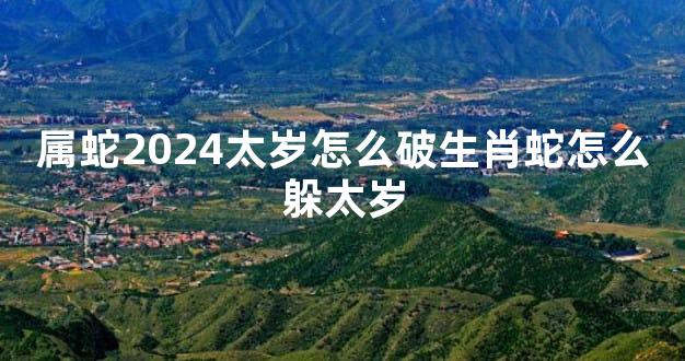 属蛇2024太岁怎么破生肖蛇怎么躲太岁