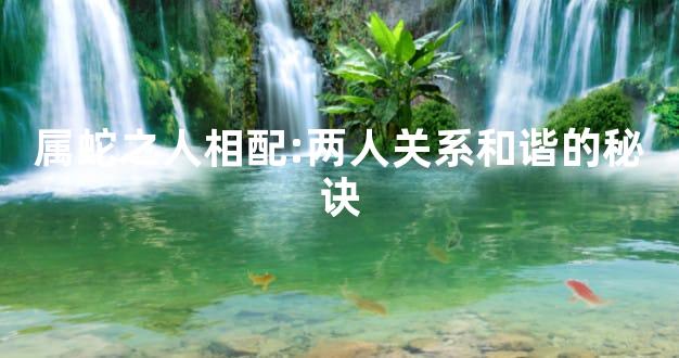 属蛇之人相配:两人关系和谐的秘诀