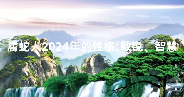 属蛇人2024年的性格:敏锐、智慧
