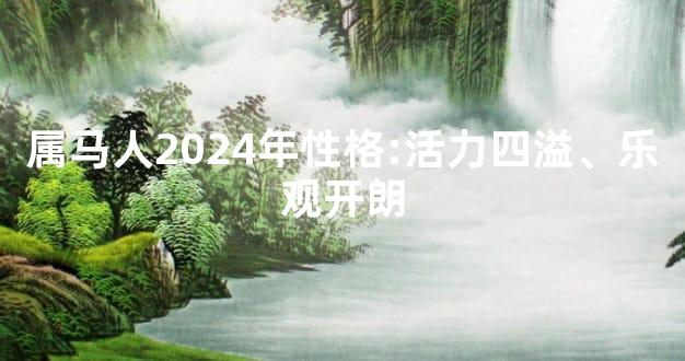 属马人2024年性格:活力四溢、乐观开朗