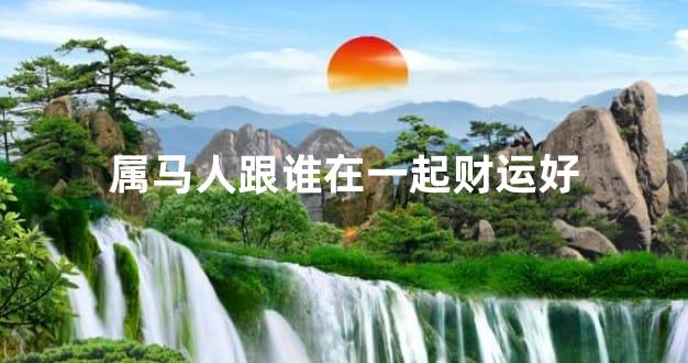 属马人跟谁在一起财运好