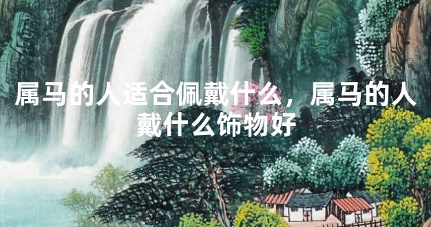 属马的人适合佩戴什么，属马的人戴什么饰物好