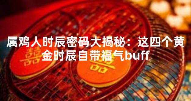 属鸡人时辰密码大揭秘：这四个黄金时辰自带福气buff