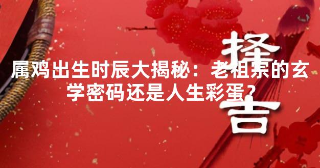 属鸡出生时辰大揭秘：老祖宗的玄学密码还是人生彩蛋？