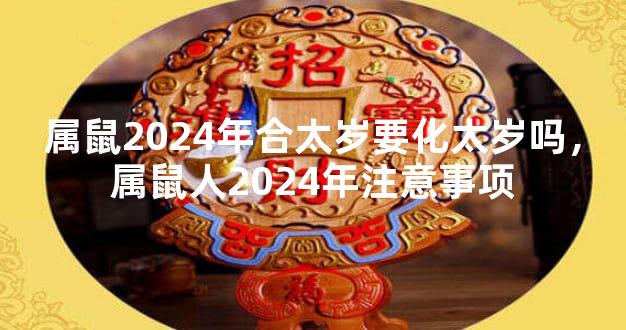 属鼠2024年合太岁要化太岁吗，属鼠人2024年注意事项