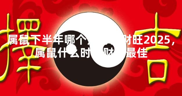 属鼠下半年哪个月份偏财旺2025，属鼠什么时候财运最佳